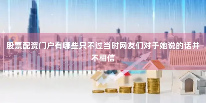 股票配资门户有哪些只不过当时网友们对于她说的话并不相信