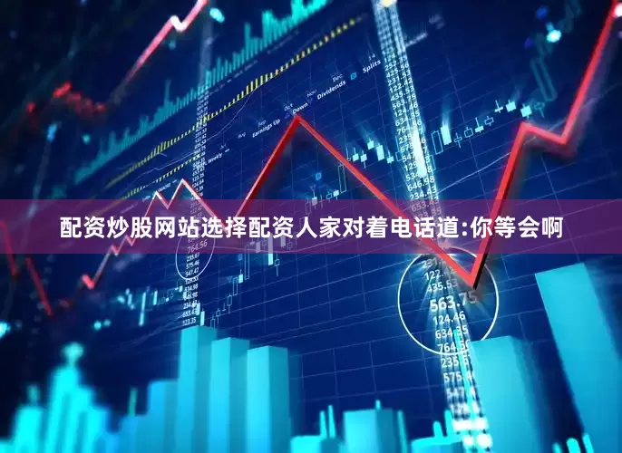 配资炒股网站选择配资人家对着电话道:你等会啊