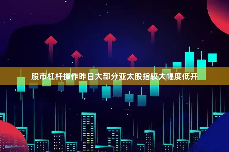 股市杠杆操作昨日大部分亚太股指较大幅度低开