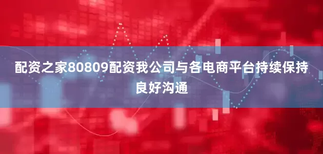 配资之家80809配资我公司与各电商平台持续保持良好沟通