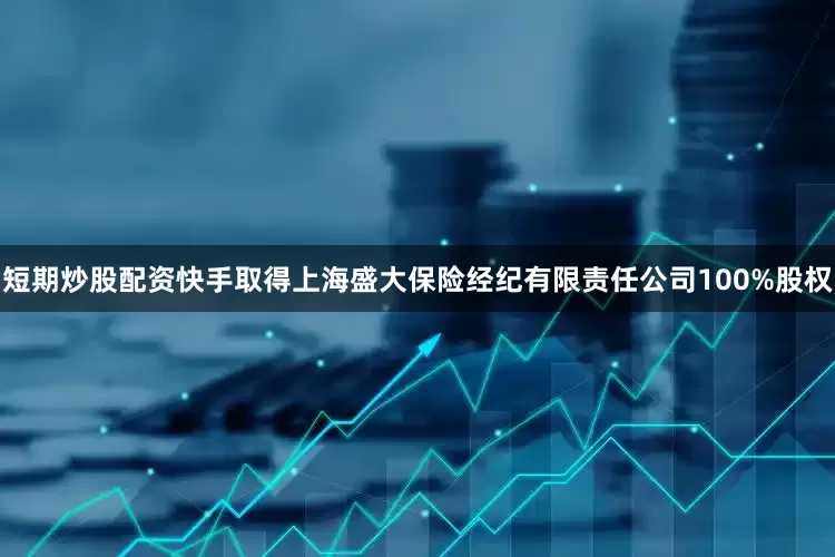 短期炒股配资快手取得上海盛大保险经纪有限责任公司100%股权