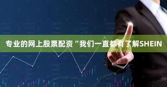 专业的网上股票配资“我们一直都有了解SHEIN