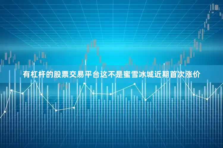有杠杆的股票交易平台　　这不是蜜雪冰城近期首次涨价