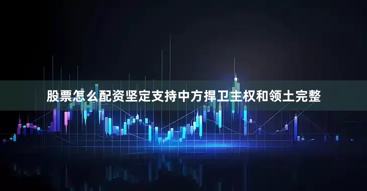 股票怎么配资坚定支持中方捍卫主权和领土完整