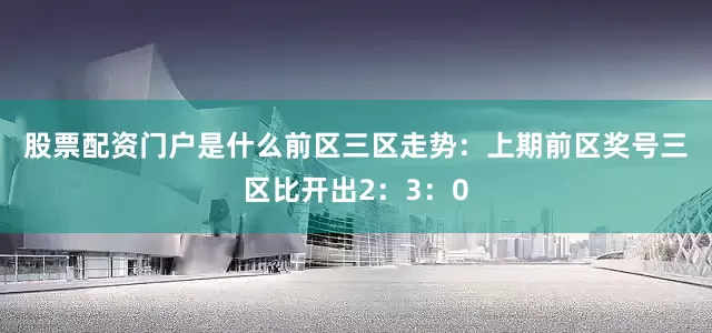 股票配资门户是什么　　前区三区走势：上期前区奖号三区比开出2：3：0