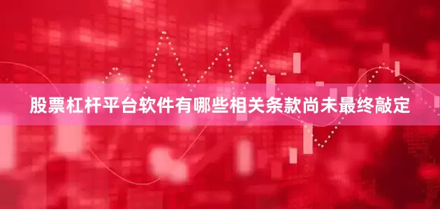 股票杠杆平台软件有哪些相关条款尚未最终敲定