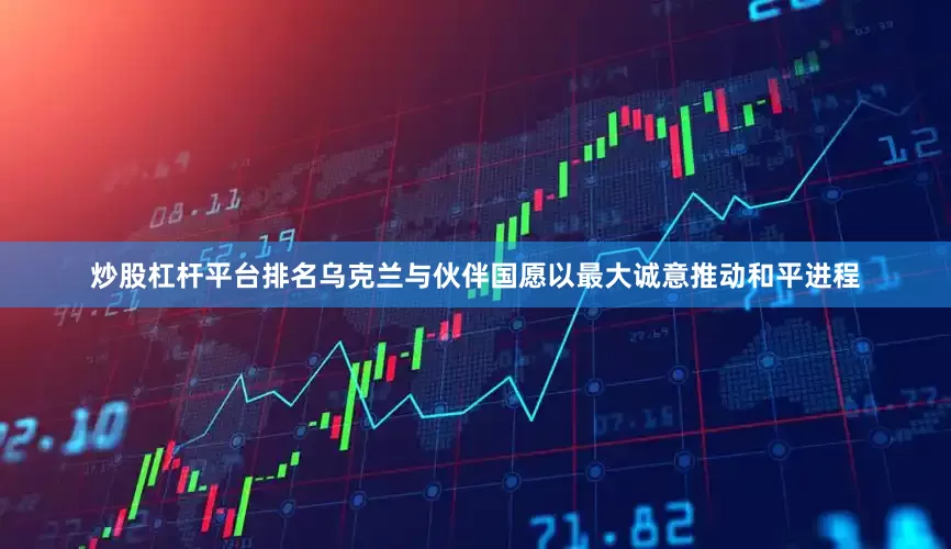 炒股杠杆平台排名乌克兰与伙伴国愿以最大诚意推动和平进程