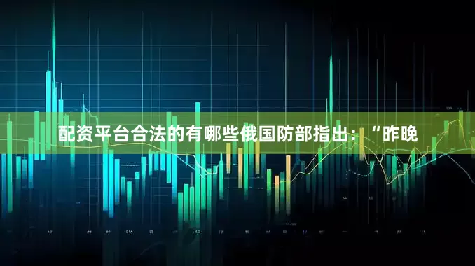 配资平台合法的有哪些　　俄国防部指出：“昨晚