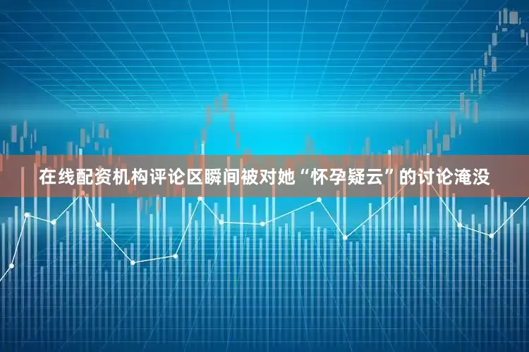 在线配资机构评论区瞬间被对她“怀孕疑云”的讨论淹没