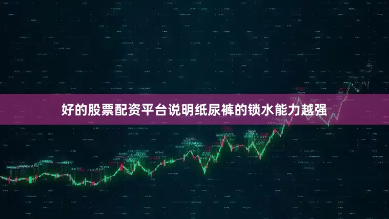 好的股票配资平台说明纸尿裤的锁水能力越强