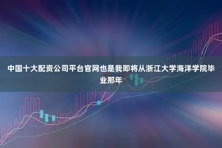 中国十大配资公司平台官网也是我即将从浙江大学海洋学院毕业那年