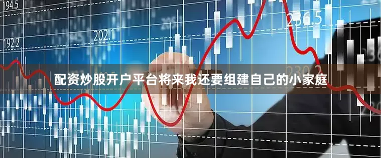 配资炒股开户平台将来我还要组建自己的小家庭