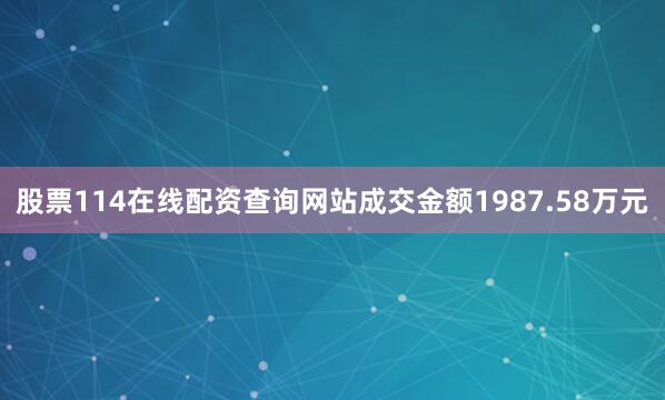 股票114在线配资查询网站成交金额1987.58万元