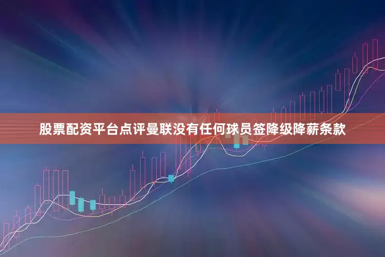 股票配资平台点评曼联没有任何球员签降级降薪条款