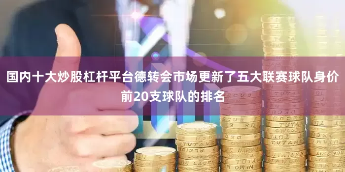 国内十大炒股杠杆平台德转会市场更新了五大联赛球队身价前20支球队的排名