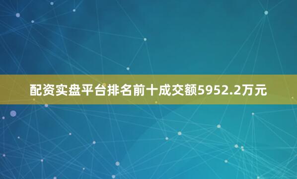 配资实盘平台排名前十成交额5952.2万元