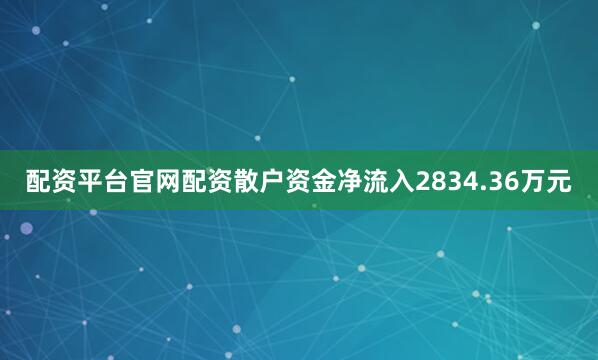配资平台官网配资散户资金净流入2834.36万元