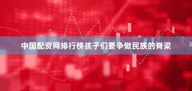 中国配资网排行榜孩子们要争做民族的脊梁