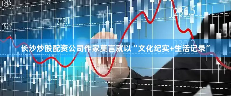 长沙炒股配资公司作家莫言就以“文化纪实+生活记录”