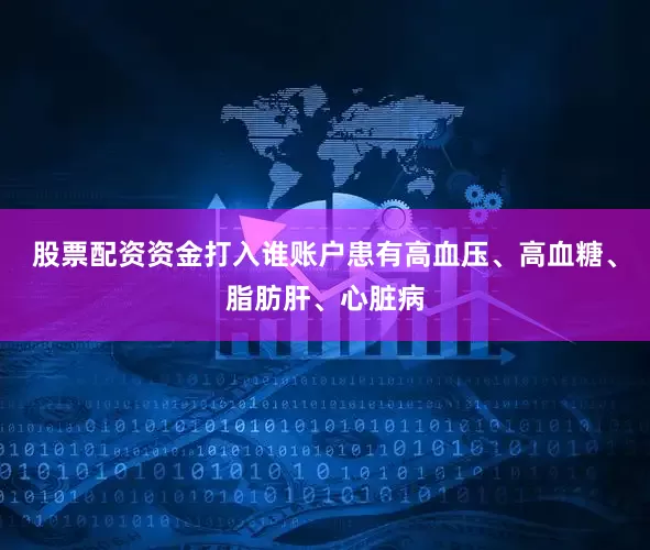 股票配资资金打入谁账户患有高血压、高血糖、脂肪肝、心脏病