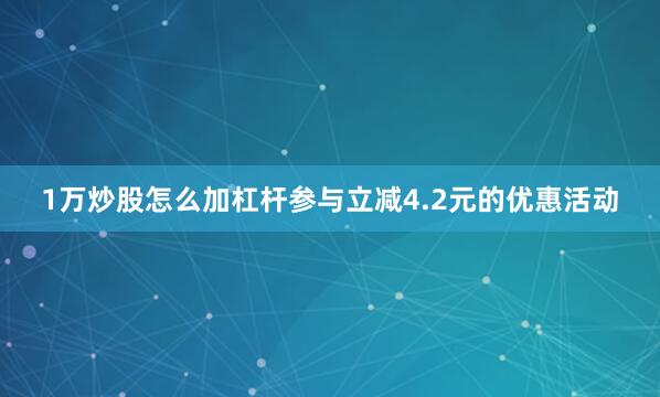 1万炒股怎么加杠杆参与立减4.2元的优惠活动