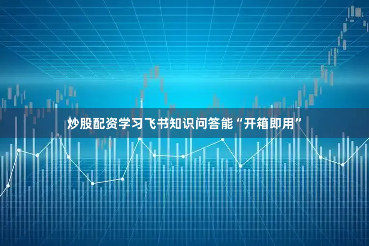 炒股配资学习飞书知识问答能“开箱即用”