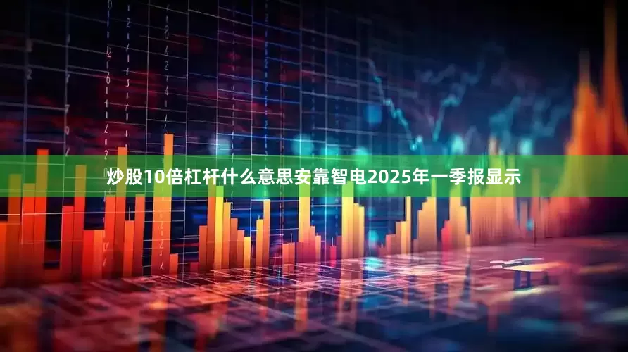 炒股10倍杠杆什么意思安靠智电2025年一季报显示