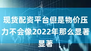 现货配资平台但是物价压力不会像2022年那么显著