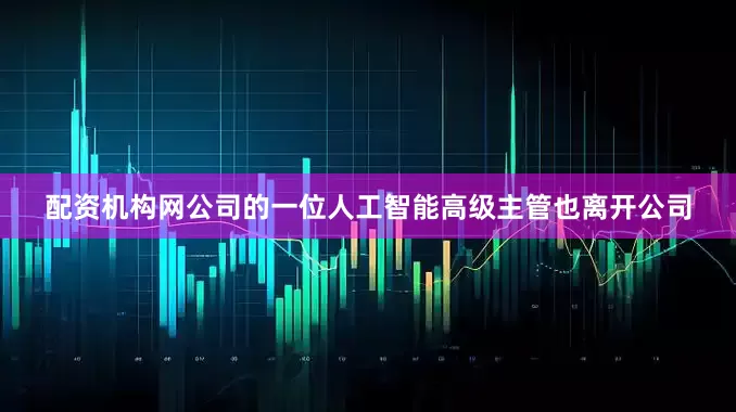 配资机构网公司的一位人工智能高级主管也离开公司