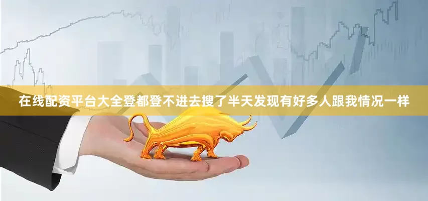在线配资平台大全登都登不进去搜了半天发现有好多人跟我情况一样