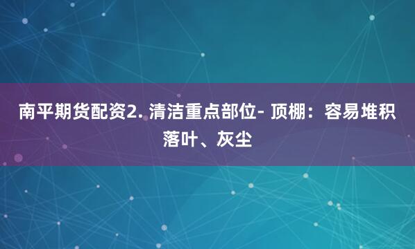 南平期货配资2. 清洁重点部位- 顶棚：容易堆积落叶、灰尘