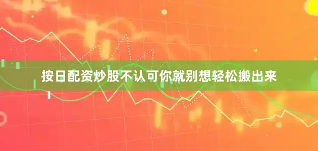按日配资炒股不认可你就别想轻松搬出来