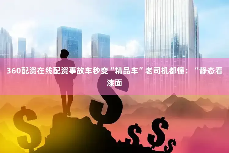 360配资在线配资事故车秒变“精品车”老司机都懂：“静态看漆面