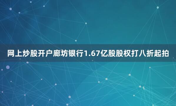 网上炒股开户廊坊银行1.67亿股股权打八折起拍
