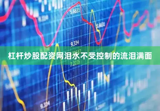 杠杆炒股配资网泪水不受控制的流泪满面