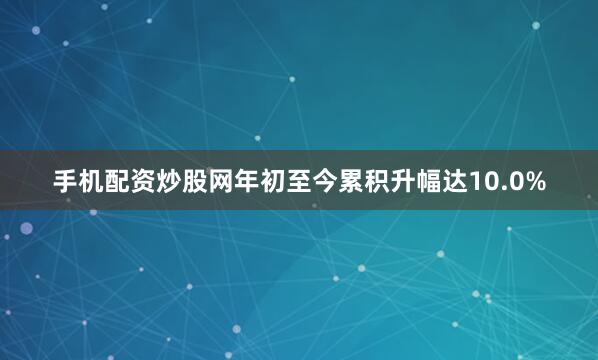 手机配资炒股网年初至今累积升幅达10.0%