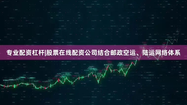 专业配资杠杆|股票在线配资公司结合邮政空运、陆运网络体系