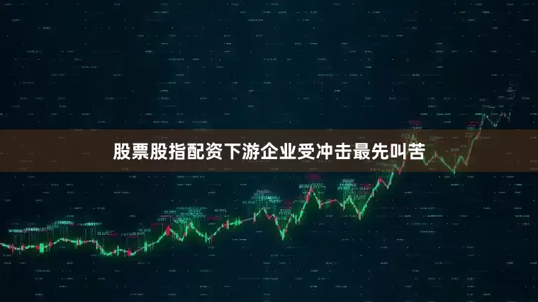 股票股指配资下游企业受冲击最先叫苦