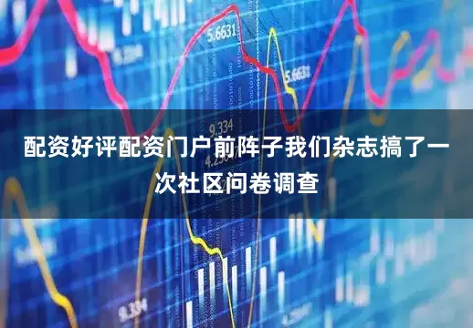配资好评配资门户前阵子我们杂志搞了一次社区问卷调查