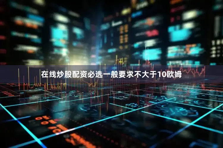 在线炒股配资必选一般要求不大于10欧姆