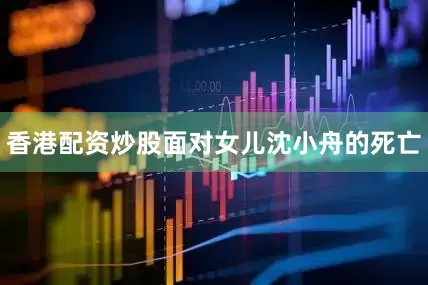 香港配资炒股面对女儿沈小舟的死亡