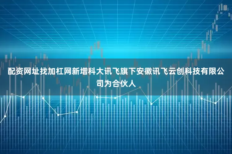 配资网址找加杠网新增科大讯飞旗下安徽讯飞云创科技有限公司为合伙人
