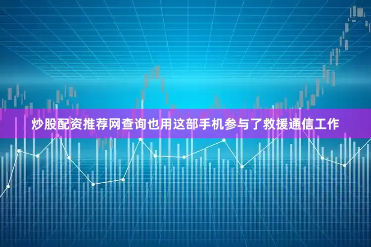 炒股配资推荐网查询也用这部手机参与了救援通信工作