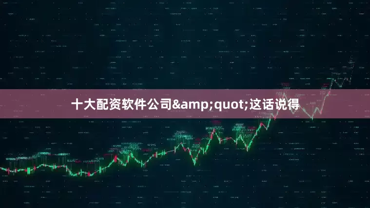 十大配资软件公司&quot;这话说得