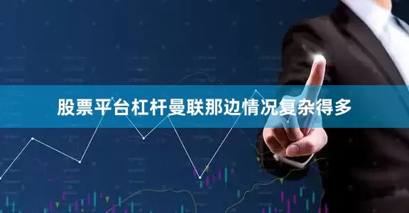 股票平台杠杆曼联那边情况复杂得多