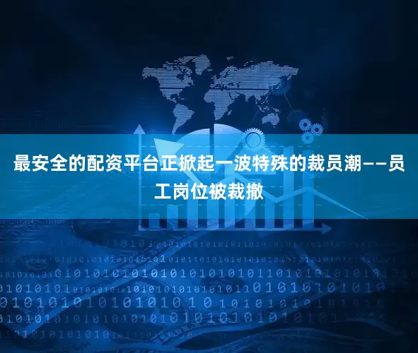 最安全的配资平台正掀起一波特殊的裁员潮——员工岗位被裁撤