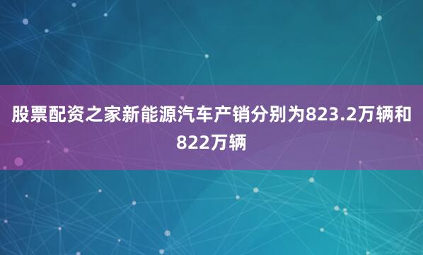 股票配资之家新能源汽车产销分别为823.2万辆和822万辆