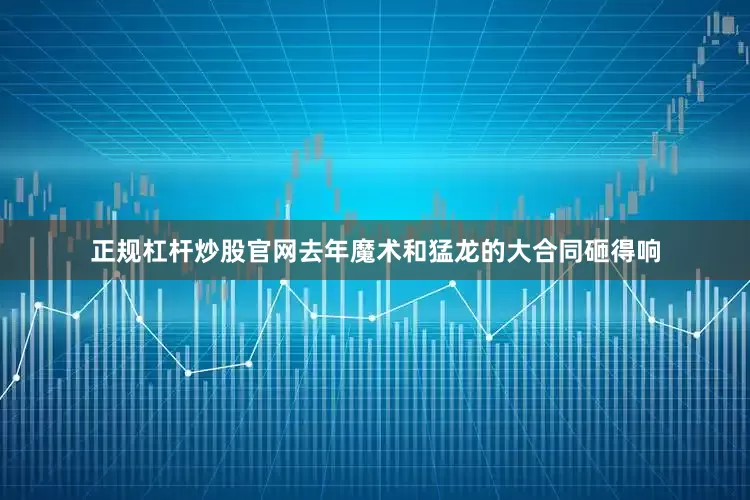 正规杠杆炒股官网去年魔术和猛龙的大合同砸得响
