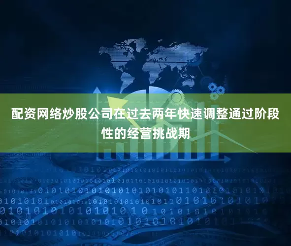 配资网络炒股　　公司在过去两年快速调整通过阶段性的经营挑战期