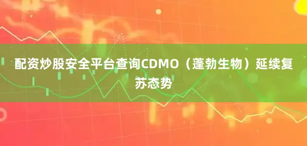 配资炒股安全平台查询　　CDMO（蓬勃生物）延续复苏态势
